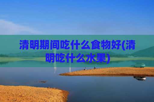 清明期间吃什么食物好(清明吃什么水果) 清明期间吃什么食物好(清明吃什么水果)
