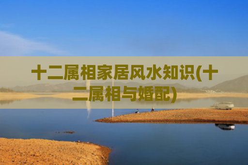十二属相家居风水知识(十二属相与婚配)