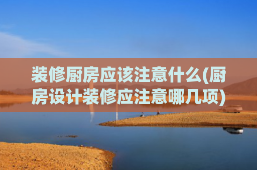 装修厨房应该注意什么(厨房设计装修应注意哪几项)