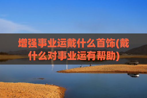 增强事业运戴什么首饰(戴什么对事业运有帮助)