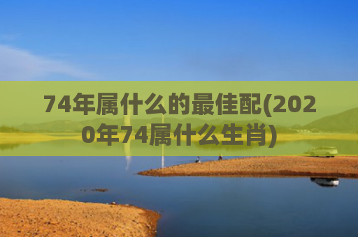 74年属什么的最佳配(2020年74属什么生肖)