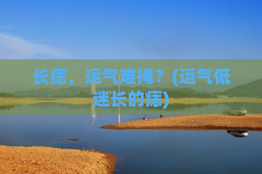 长痣，运气难掩？(运气低迷长的痣)