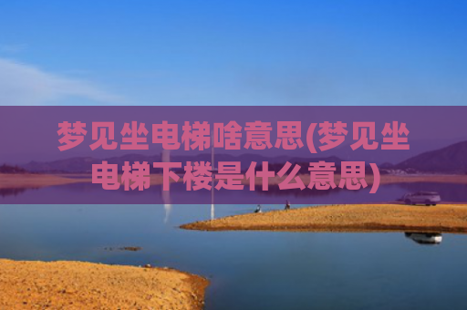 梦见坐电梯啥意思(梦见坐电梯下楼是什么意思)