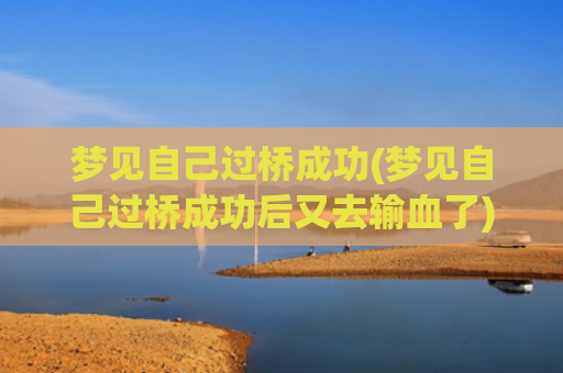 梦见自己过桥成功(梦见自己过桥成功后又去输血了) 梦见自己过桥成功(梦见自己过桥成功后又去输血了)