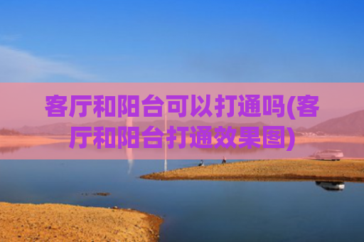 客厅和阳台可以打通吗(客厅和阳台打通效果图)