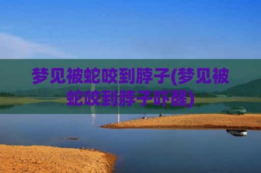 梦见被蛇咬到脖子(梦见被蛇咬到脖子吓醒)