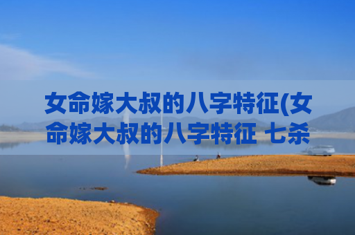 女命嫁大叔的八字特征(女命嫁大叔的八字特征 七杀为夫) 女命嫁大叔的八字特征(女命嫁大叔的八字特征 七杀为夫)