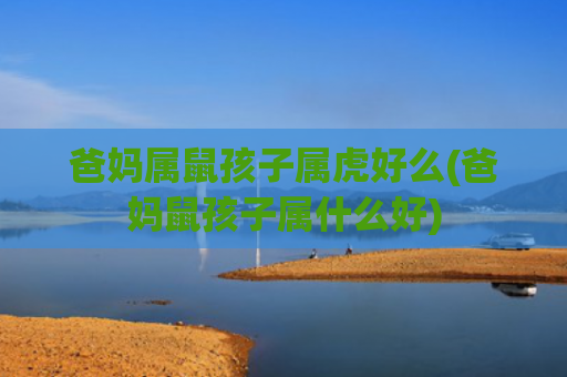 爸妈属鼠孩子属虎好么(爸妈鼠孩子属什么好) 爸妈属鼠孩子属虎好么(爸妈鼠孩子属什么好)
