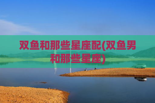 双鱼和那些星座配(双鱼男和那些星座)