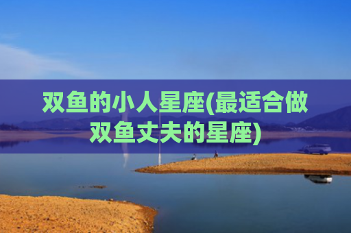 双鱼的小人星座(最适合做双鱼丈夫的星座)