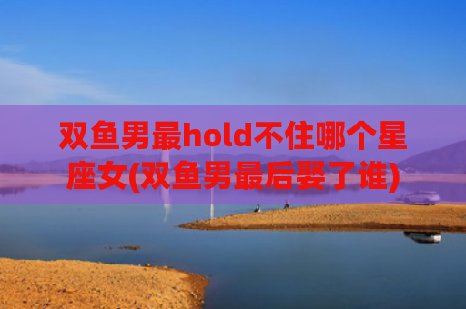 双鱼男最hold不住哪个星座女(双鱼男最后娶了谁)