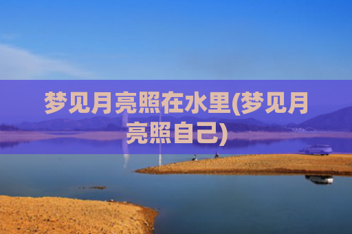 梦见月亮照在水里(梦见月亮照自己)