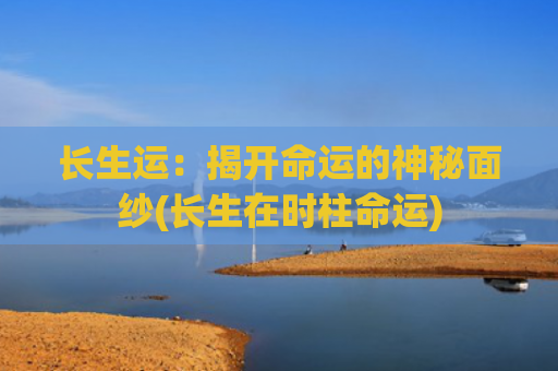 长生运：揭开命运的神秘面纱(长生在时柱命运)