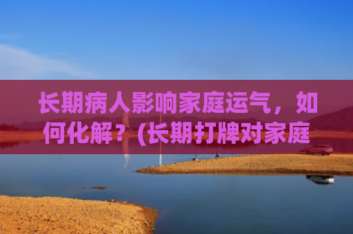 长期病人影响家庭运气，如何化解？(长期打牌对家庭的影响)