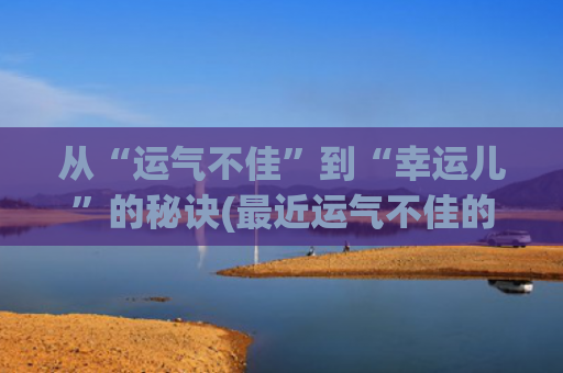 从“运气不佳”到“幸运儿”的秘诀(最近运气不佳的句子)
