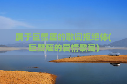 属于巨蟹座的歌词拒绝体(巨蟹座的爱情歌词) 属于巨蟹座的歌词拒绝体(巨蟹座的爱情歌词)