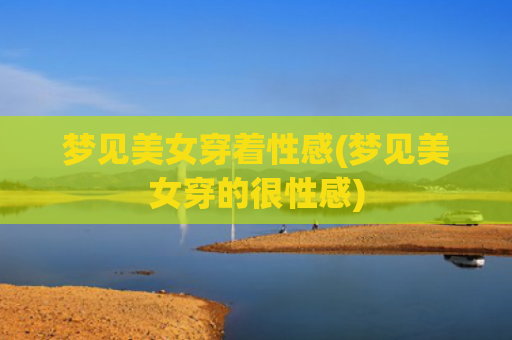 梦见美女穿着性感(梦见美女穿的很性感) 梦见美女穿着性感(梦见美女穿的很性感)