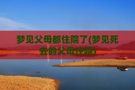 梦见父母都住院了(梦见死去的父母住院)