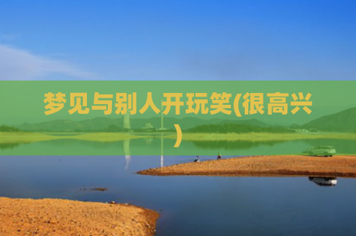 梦见与别人开玩笑(很高兴) 梦见与别人开玩笑(很高兴)