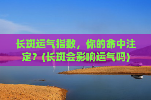 长斑运气指数，你的命中注定？(长斑会影响运气吗)