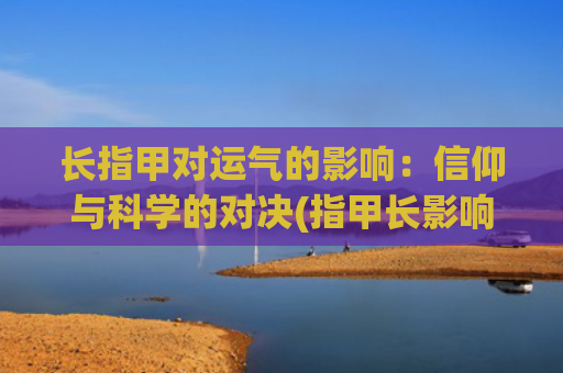长指甲对运气的影响：信仰与科学的对决(指甲长影响运气吗)