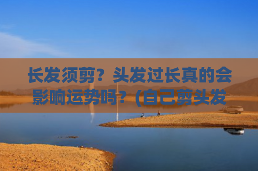 长发须剪？头发过长真的会影响运势吗？(自己剪头发教程 女生中长发)