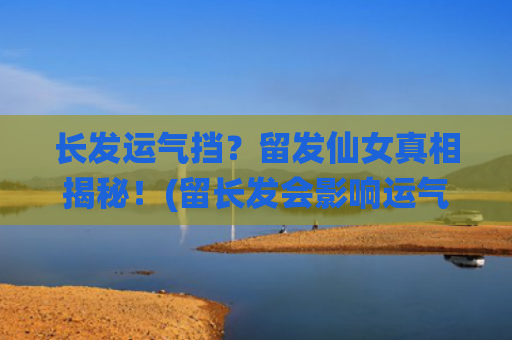 长发运气挡？留发仙女真相揭秘！(留长发会影响运气吗?)