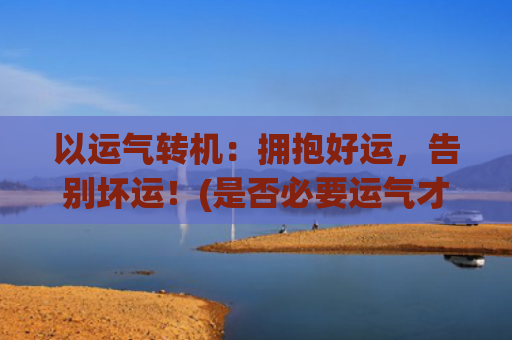 以运气转机：拥抱好运，告别坏运！(是否必要运气才可找到转机)