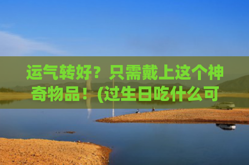 运气转好？只需戴上这个神奇物品！(过生日吃什么可以运气转好)