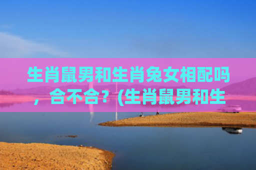 生肖鼠男和生肖兔女相配吗，合不合？(生肖鼠男和生肖兔女相配吗婚姻如何)