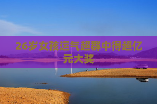26岁女孩运气超群中得超亿元大奖