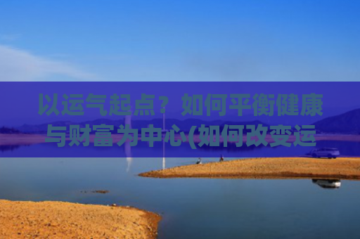 以运气起点？如何平衡健康与财富为中心(如何改变运气)