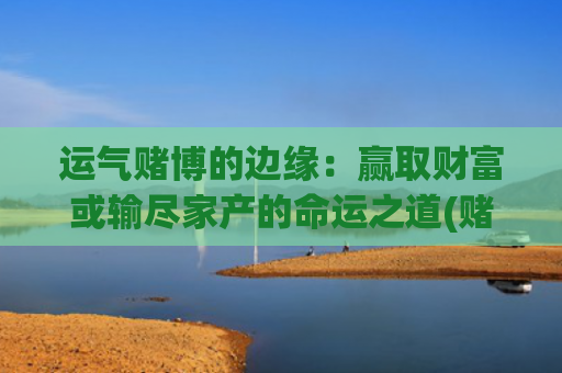 运气赌博的边缘：赢取财富或输尽家产的命运之道(赌博会把运气用完吗)