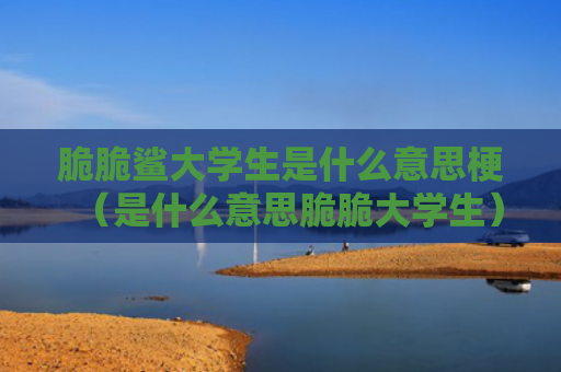 脆脆鲨大学生是什么意思梗（是什么意思脆脆大学生）