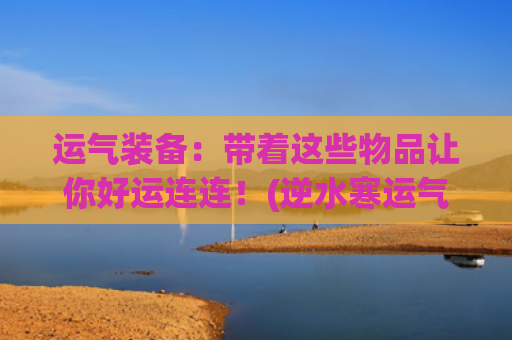 运气装备：带着这些物品让你好运连连！(逆水寒运气装备)