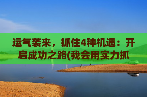 运气袭来，抓住4种机遇：开启成功之路(我会用实力抓住运气)
