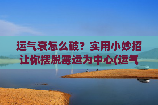 运气衰怎么破？实用小妙招让你摆脱霉运为中心(运气一直不好怎么破)