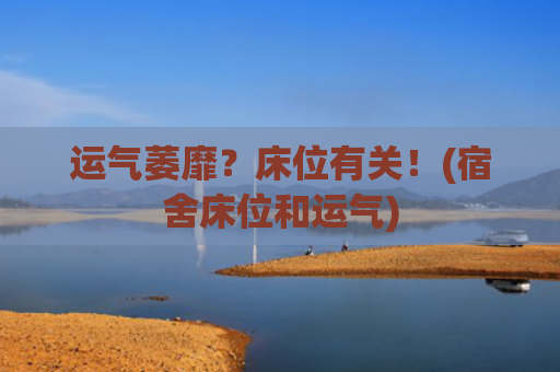 运气萎靡？床位有关！(宿舍床位和运气)