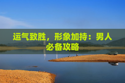 运气致胜，形象加持：男人必备攻略