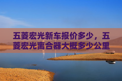 五菱宏光新车报价多少，五菱宏光离合器大概多少公里换（五菱离合器公里）