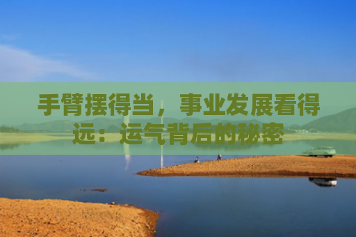 手臂摆得当，事业发展看得远：运气背后的秘密