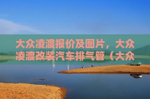 大众凌渡报价及图片，大众凌渡改装汽车排气管（大众排气管改装）
