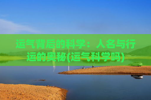运气背后的科学：人名与行运的奥秘(运气科学吗)