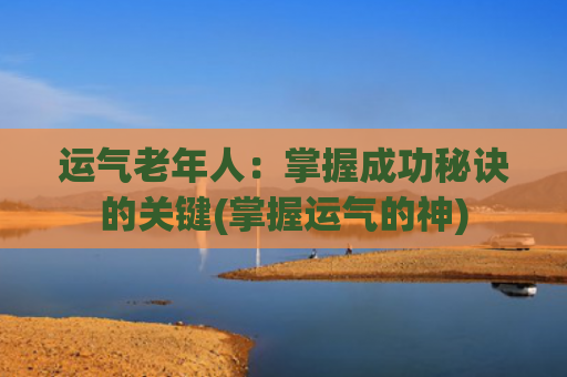 运气老年人：掌握成功秘诀的关键(掌握运气的神)