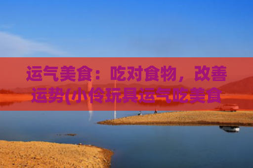 运气美食：吃对食物，改善运势(小伶玩具运气吃美食)