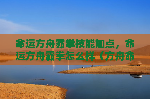 命运方舟霸拳技能加点，命运方舟霸拳怎么样（方舟命运加点）