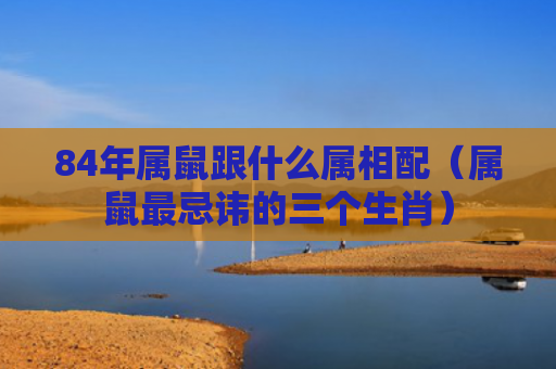 84年属鼠跟什么属相配（属鼠最忌讳的三个生肖）