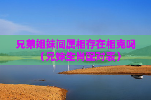 兄弟姐妹间属相存在相克吗（兄妹生肖配对表）