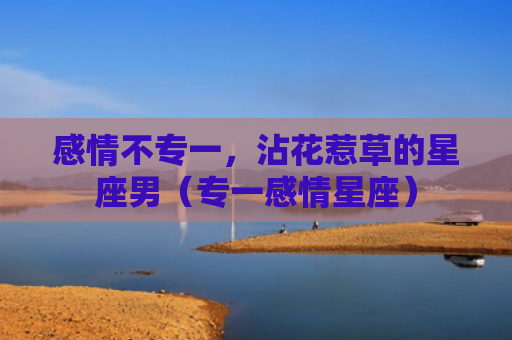 感情不专一，沾花惹草的星座男（专一感情星座）