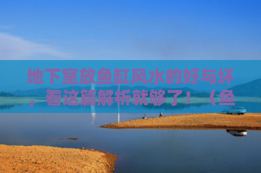地下室放鱼缸风水的好与坏，看这篇解析就够了！（鱼缸风水这篇地下室）